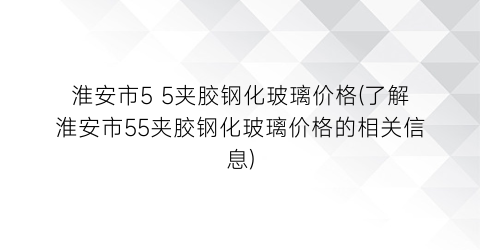 淮安市5 5夹胶钢化玻璃价格(了解淮安市55夹胶钢化玻璃价格的相关信息)